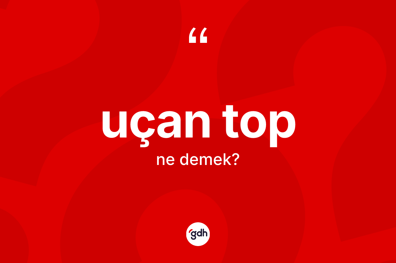 Uçan top kelimesinin sözlükteki tanımı nedir? Uçan tobun TDK'ya göre anlamı nedir?