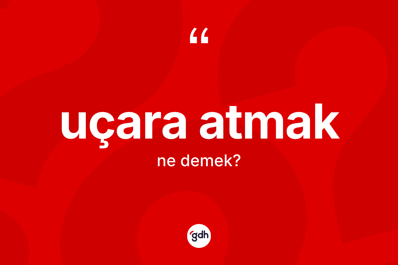 Uçara atmak ifadesinin kısaca anlamı nedir? Uçara atmak ifadesi nerede kullanılır?