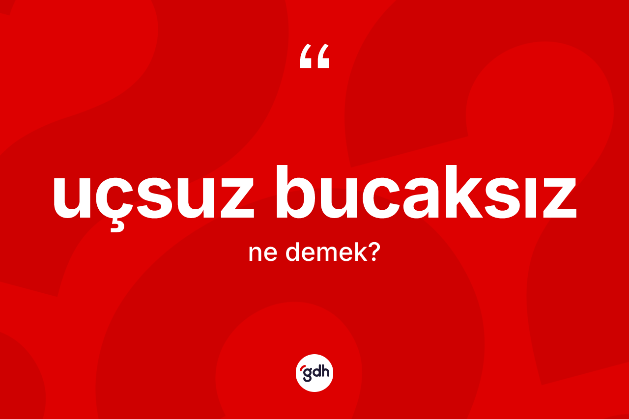Uçsuz bucaksız kelimesi nedir? Uçsuz bucaksız kelimesinin TDK'ya göre açıklaması nedir?