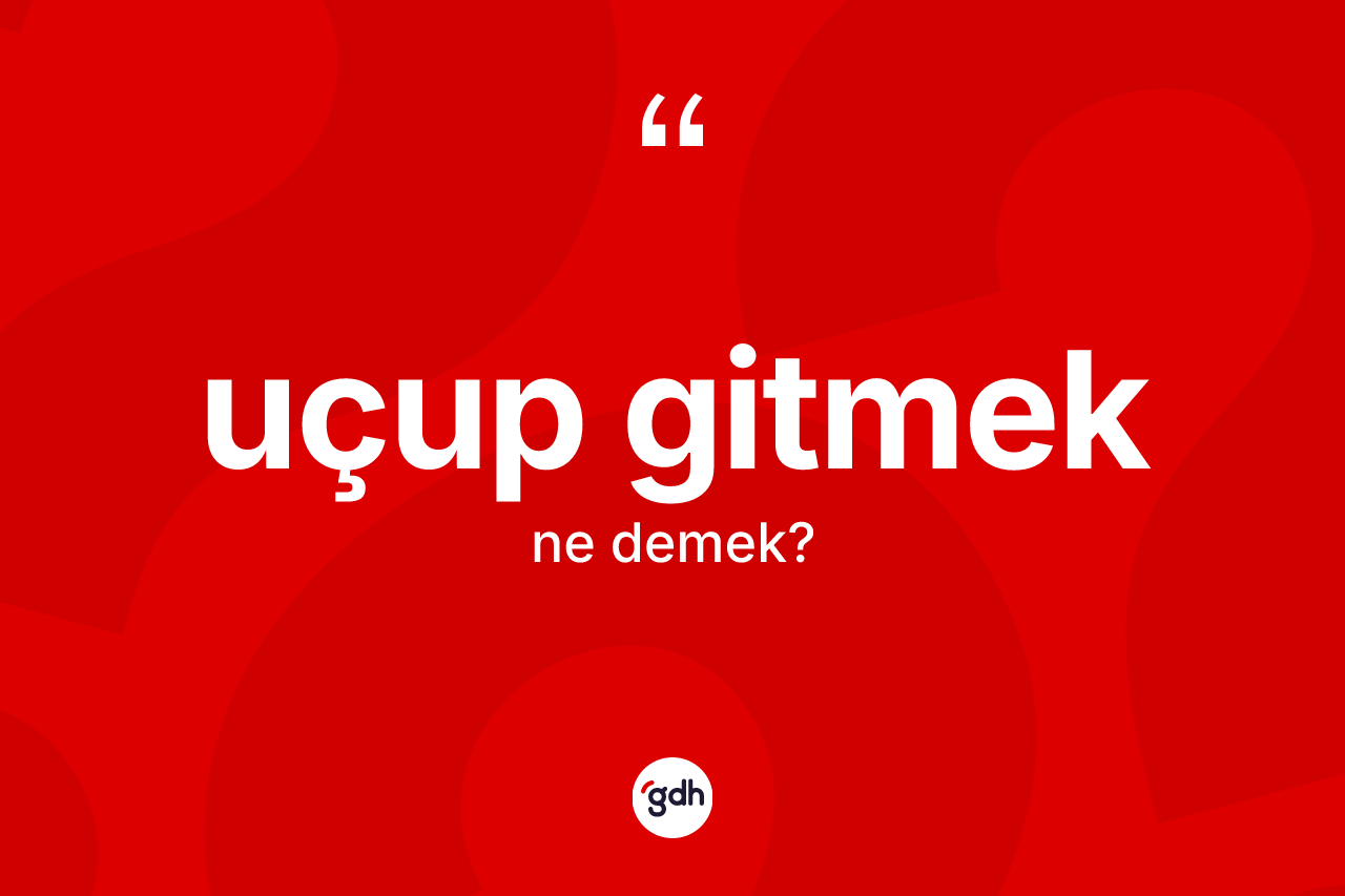 Uçup gitmek ifadesinin anlamı nedir?