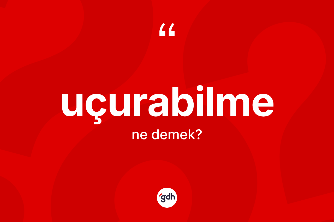 Uçurabilme nedir? Uçurabilme kelimesinin TDK anlamı nedir?