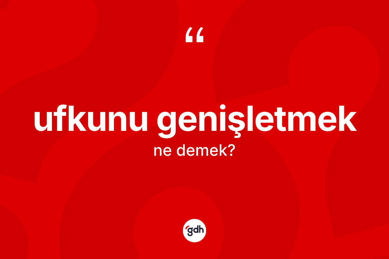 Ufkunu genişletmek ifadesinin sözlükteki anlamı nedir?