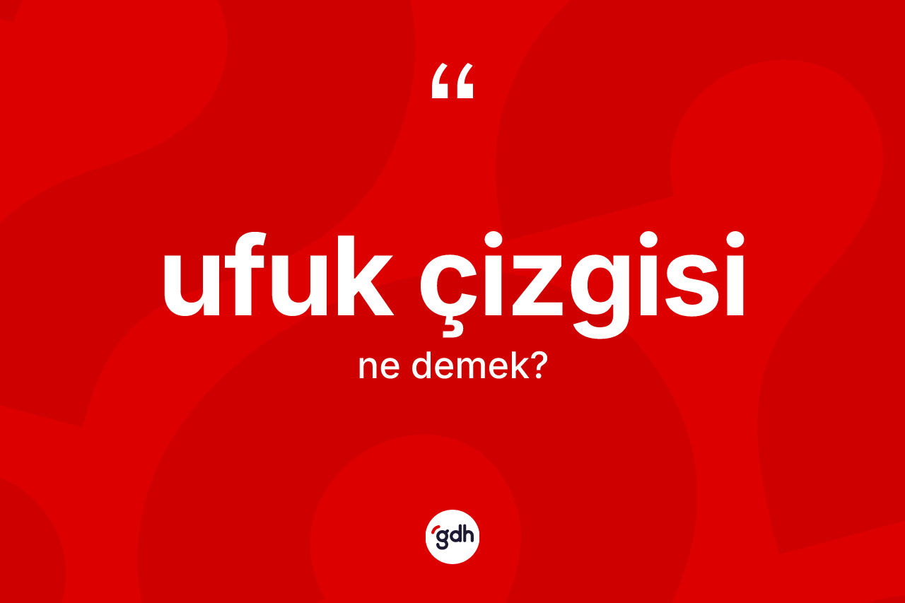 Ufuk çizgisi kelimesi ne anlama gelir? Ufuk çizgisinin sözlükteki anlamı nedir?