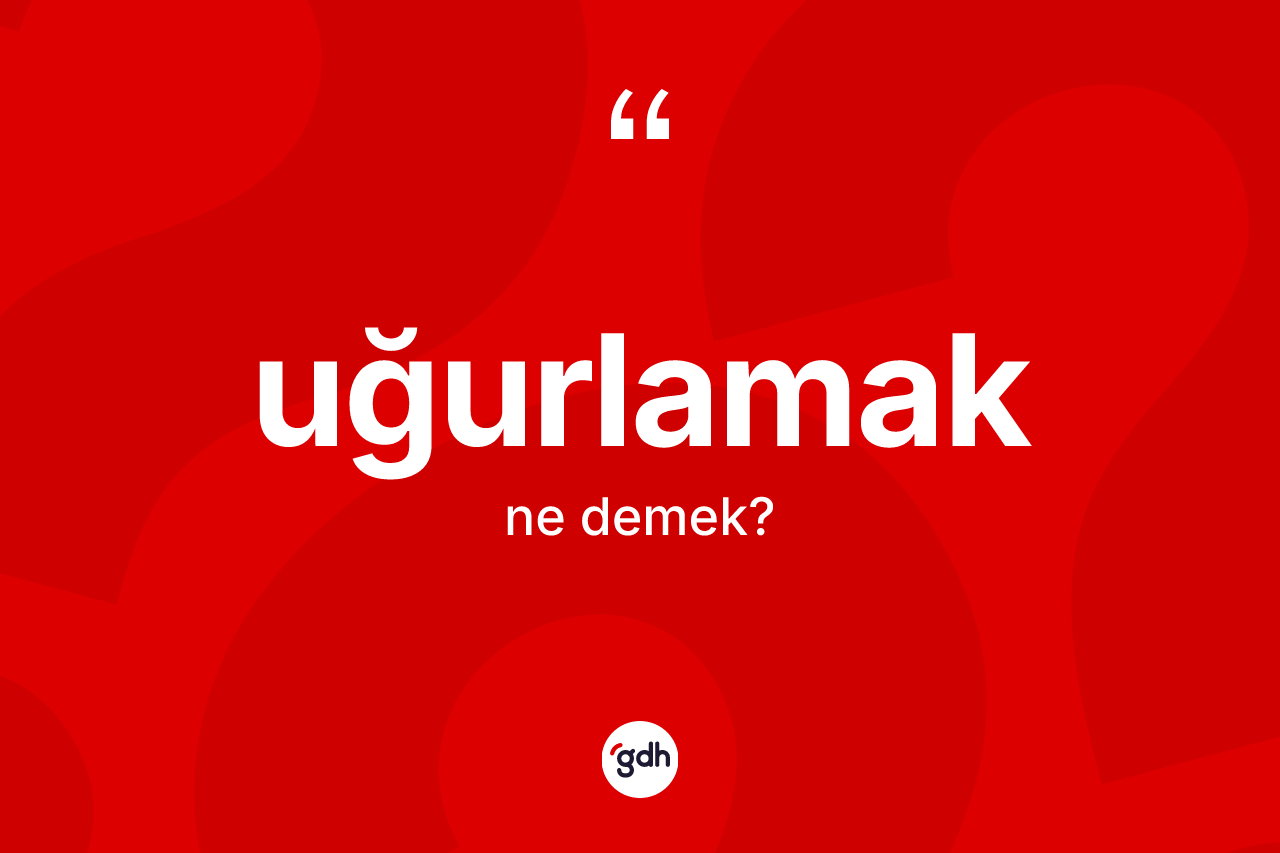 Uğurlamak kelimesinin sözlükteki tanımı nedir?