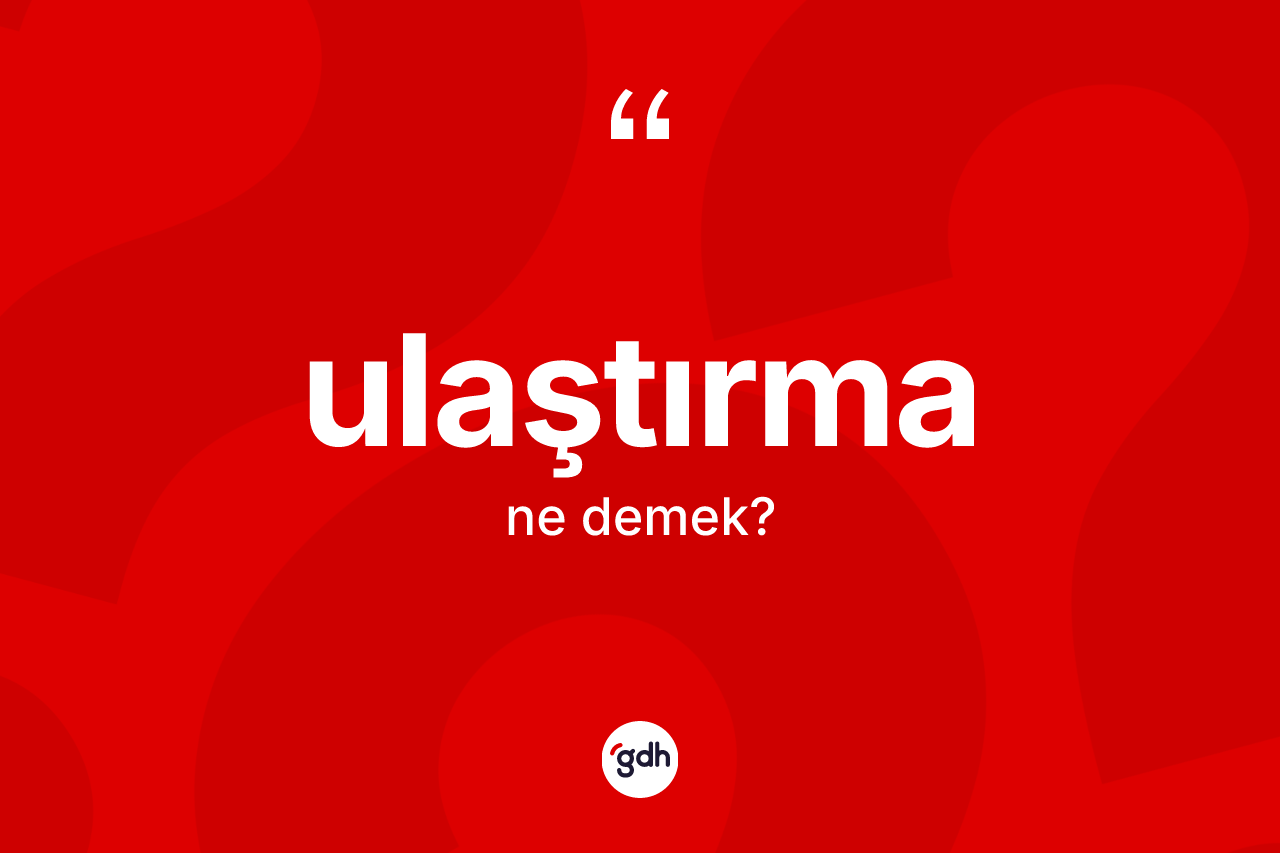 Ulaştırma kelimesi ne demek? Ulaştırmanın TDK'ya göre anlamı nedir?
