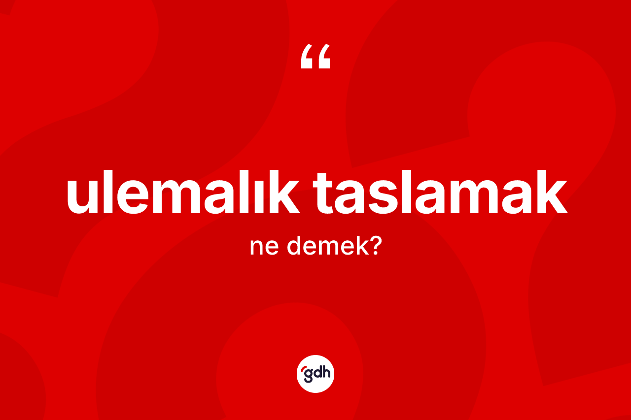 Ulemalık taslamak ifadesinin sözlükteki anlamı nedir?