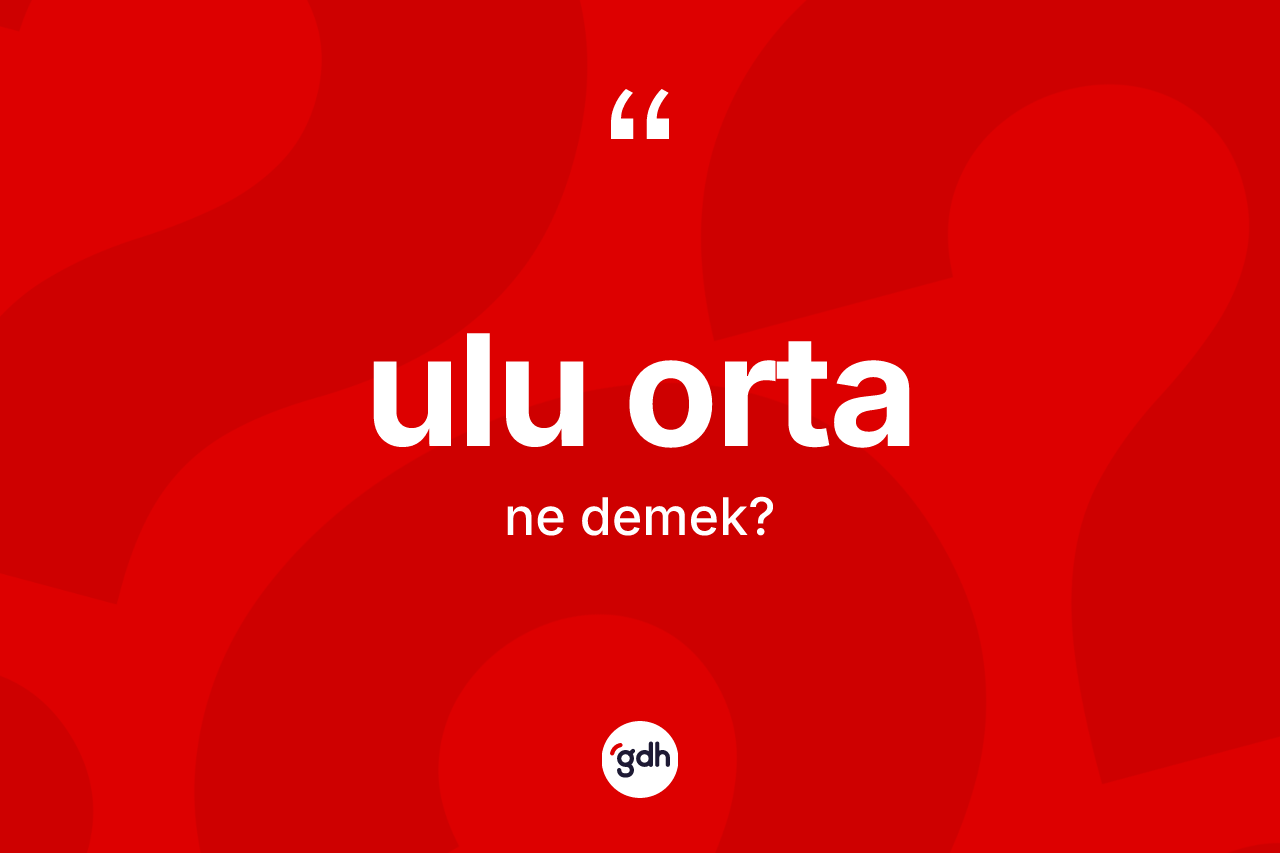 Ulu orta kelimesi nedir? Ulu orta kelimesinin TDK anlamı nedir?