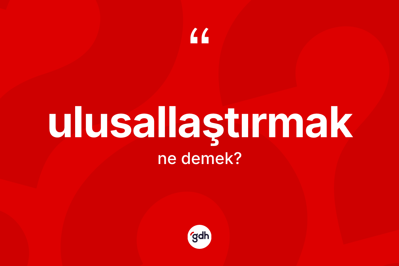 Ulusallaştırmak kelimesinin tanımı nedir?