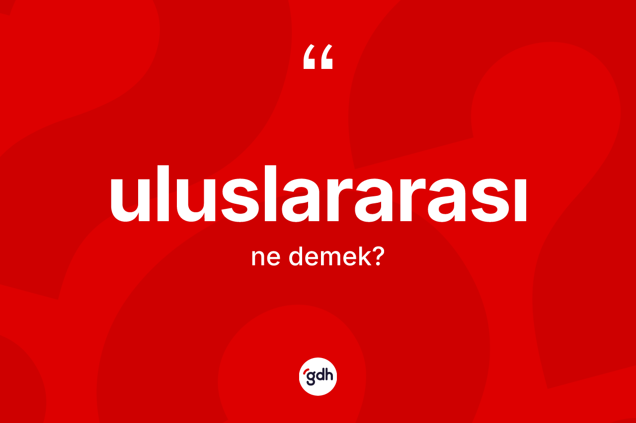 Uluslararası kelimesi ne anlama gelir? Uluslararasının TDK'ya göre anlamı nedir?