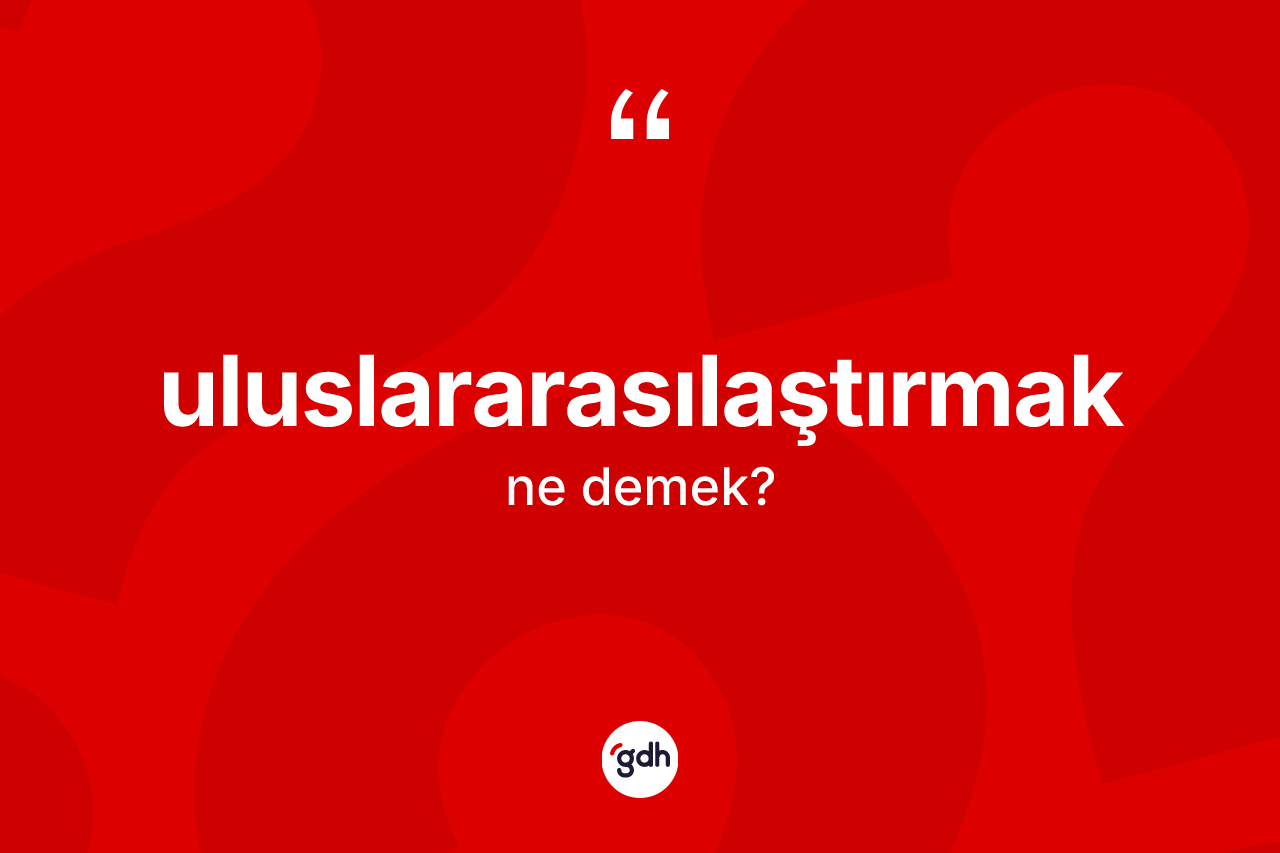 Uluslararasılaştırmak ne anlama gelir?