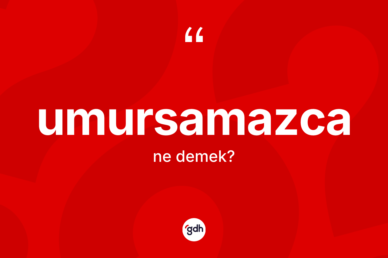 Umursamazca kelimesinin anlamı nedir?