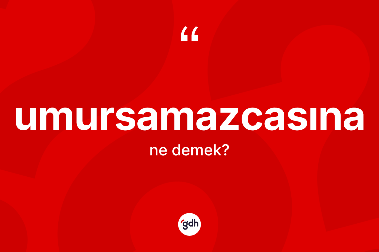 Umursamazcasına kelimesinin tanımı nedir?