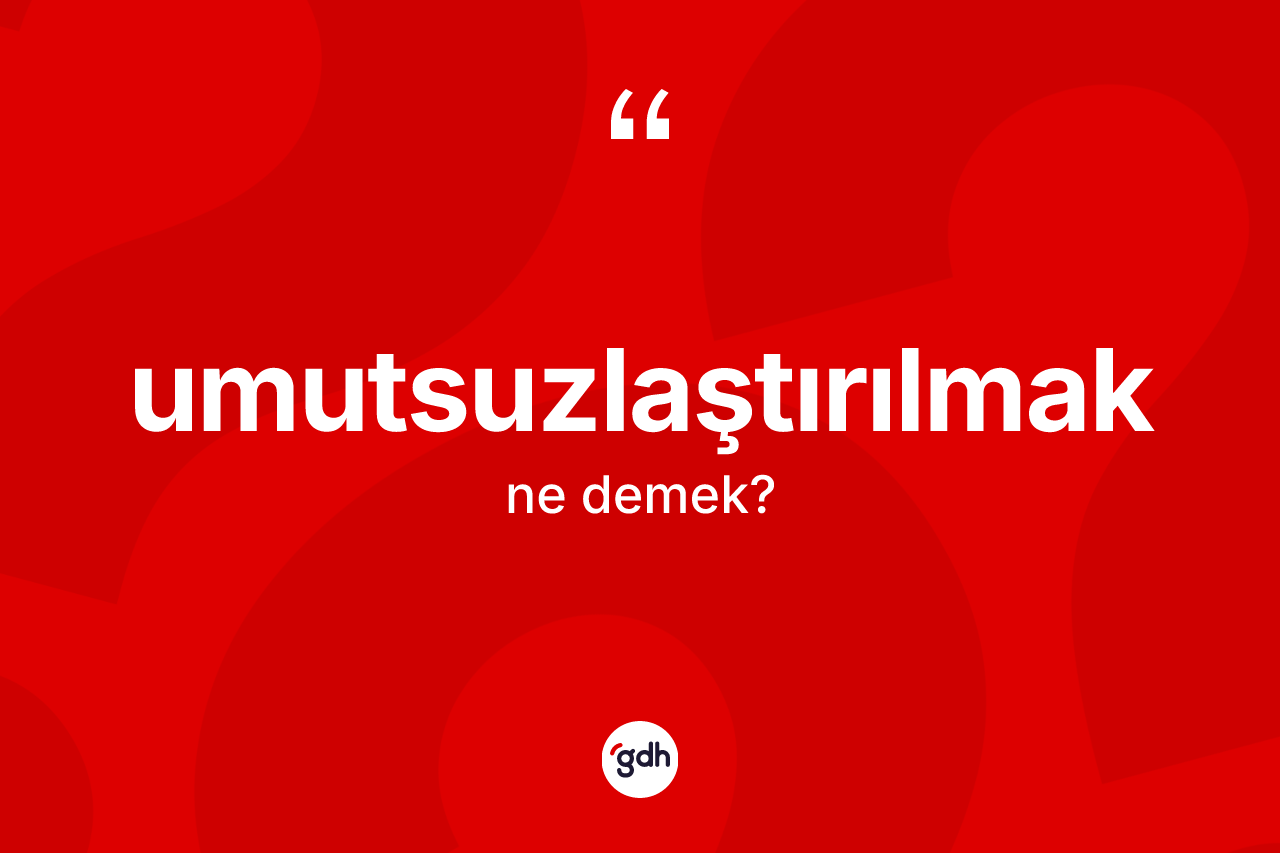 Umutsuzlaştırılmak kelimesi ne demek?