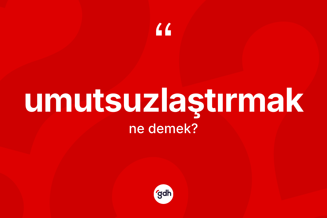 Umutsuzlaştırmak kelimesinin tanımı nedir?