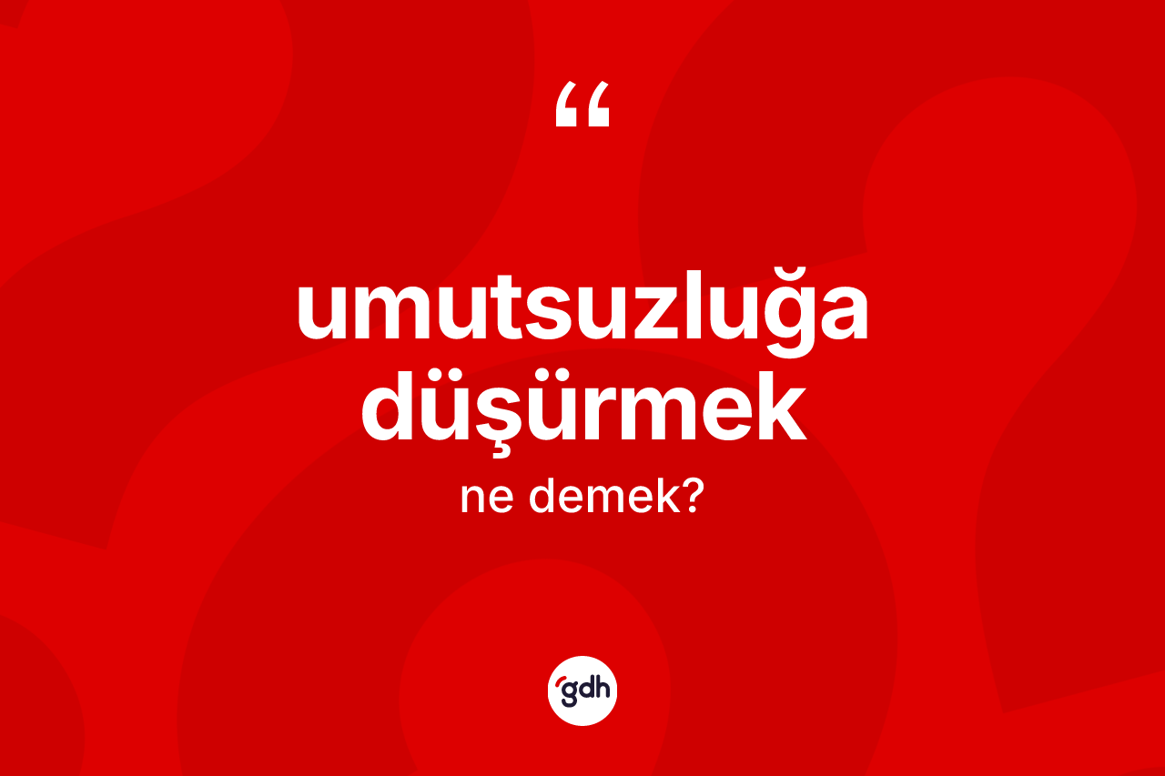 Umutsuzluğa düşürmek ifadesinin sözlükteki anlamı nedir?
