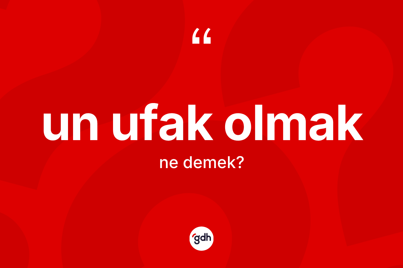 Un ufak olmak ne anlama gelir?