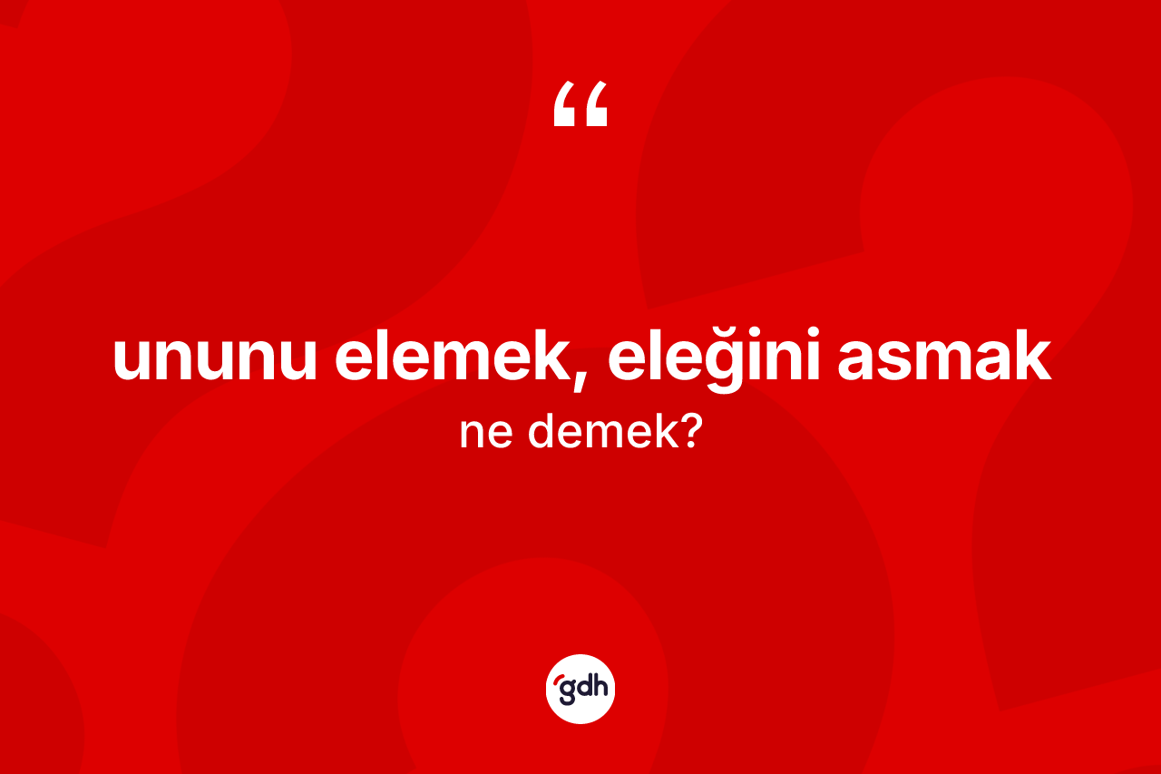 Ununu elemek, eleğini asmak ifadesinin kısaca anlamı nedir?