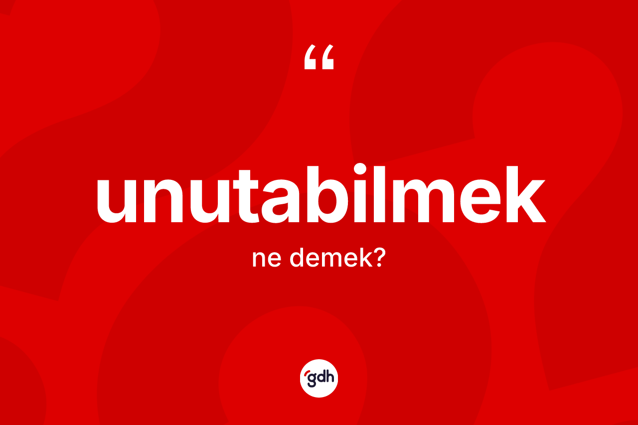 Unutabilmek kelimesi ne anlama gelir?