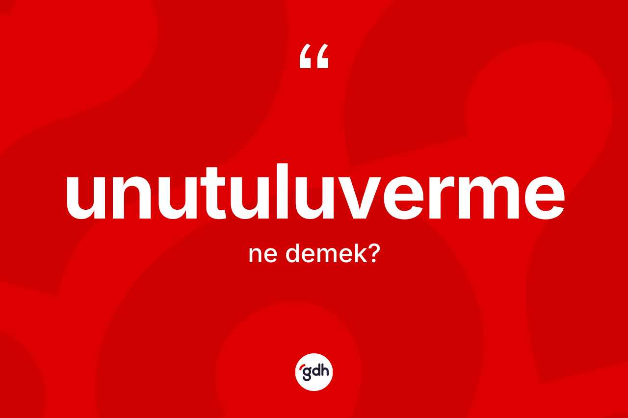 Unutuluverme kelimesinin sözlükteki tanımı nedir? Unutuluvermenin TDK'ya göre anlamı nedir?