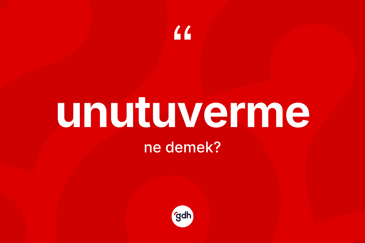 Unutuverme nedir? Unutuverme kelimesinin TDK anlamı nedir?