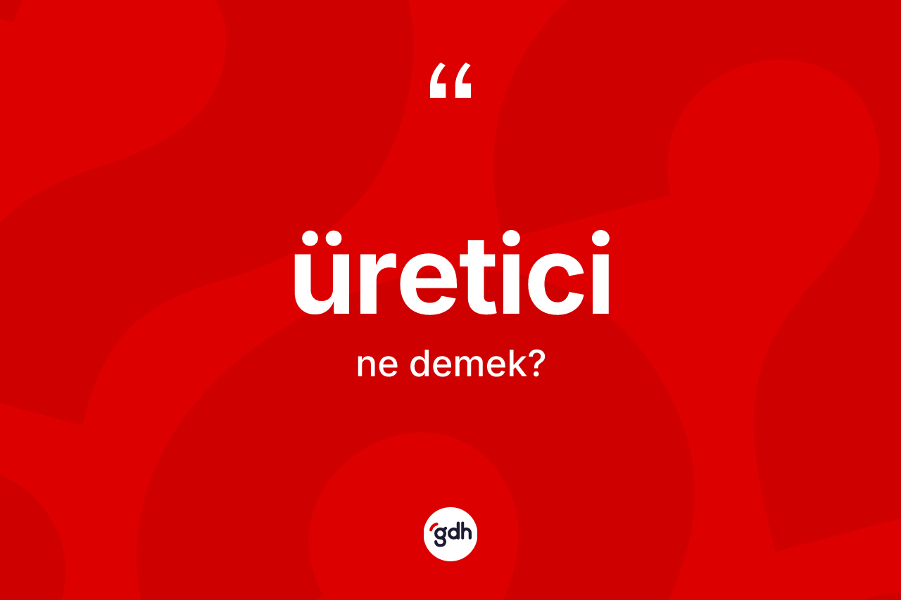 Üretici kelimesinin tanımı nedir?