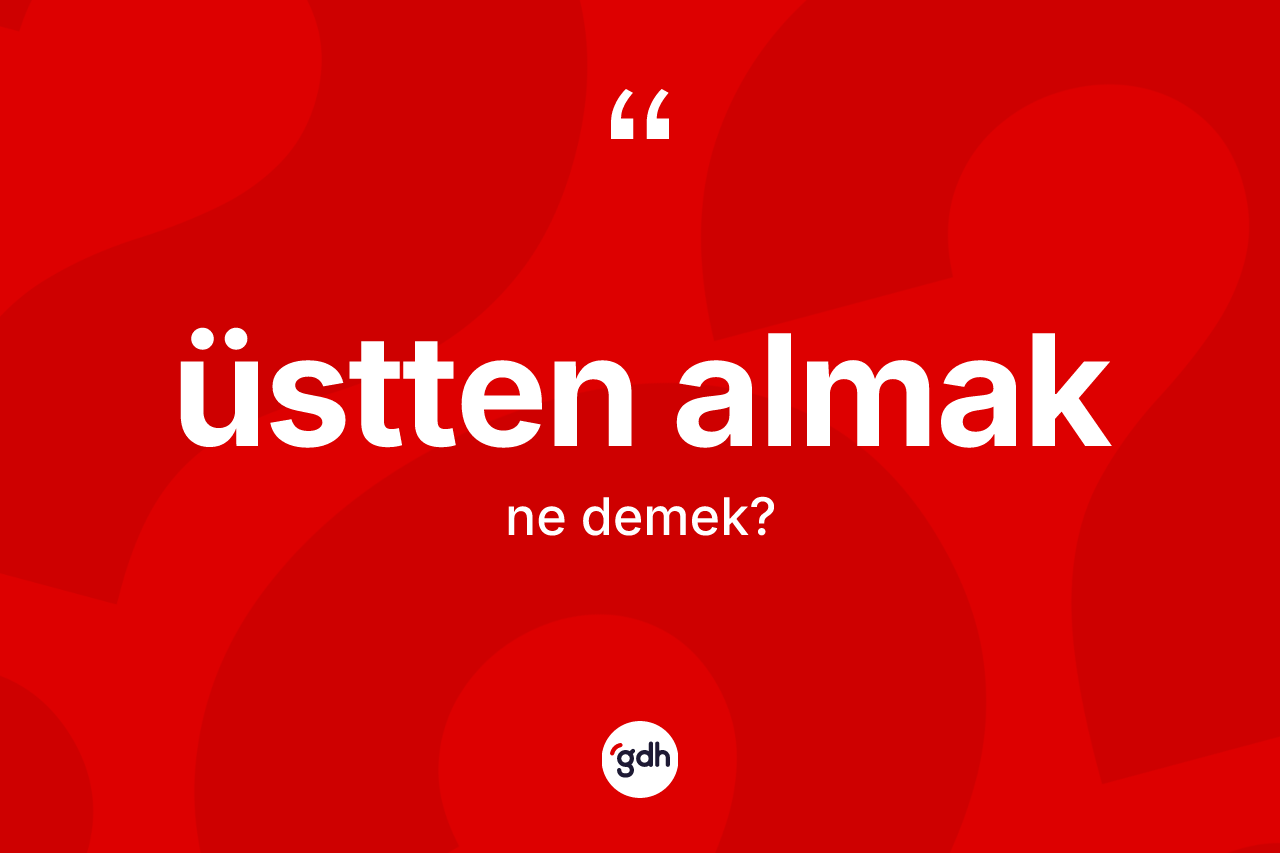 Üstten almak ifadesi nedir?
