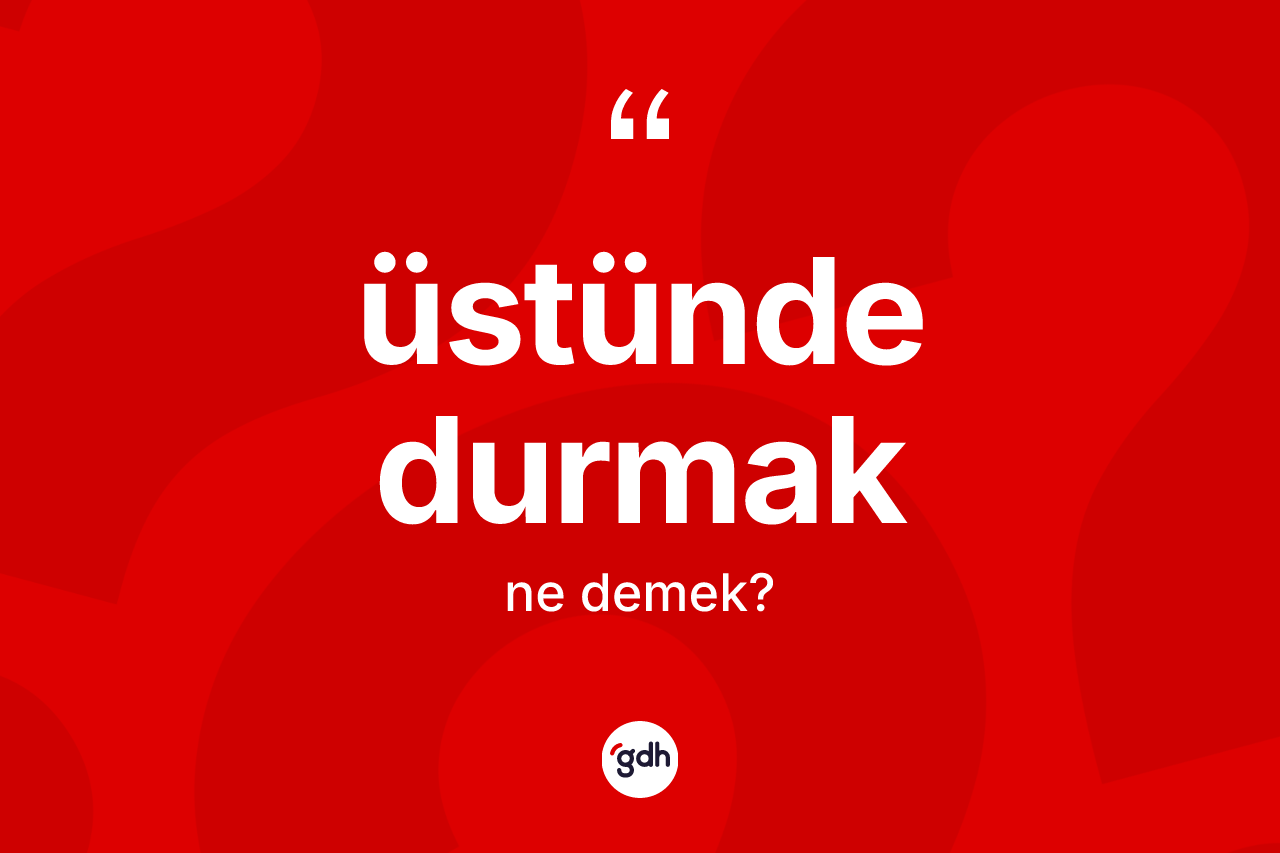 Üstünde durmak sözü neyi anlatır?