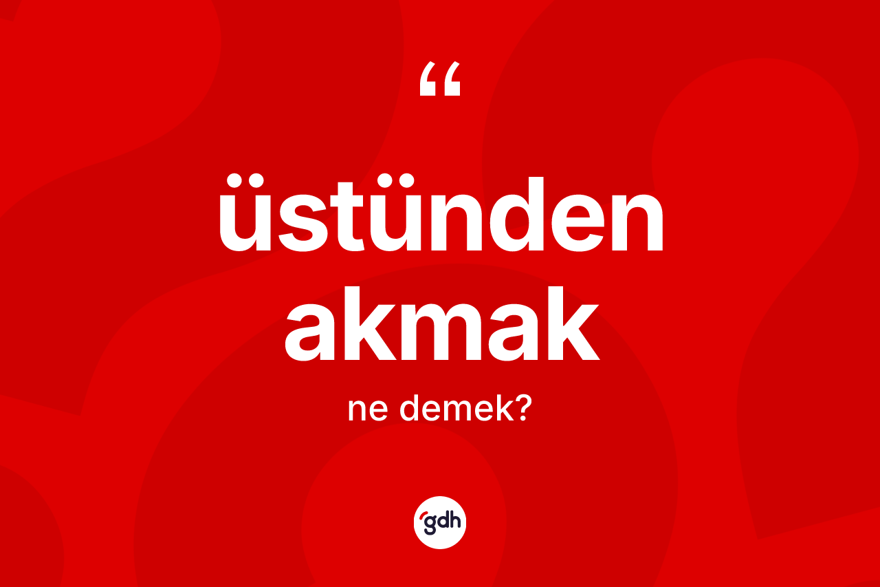 Üstünden akmak ne demek?