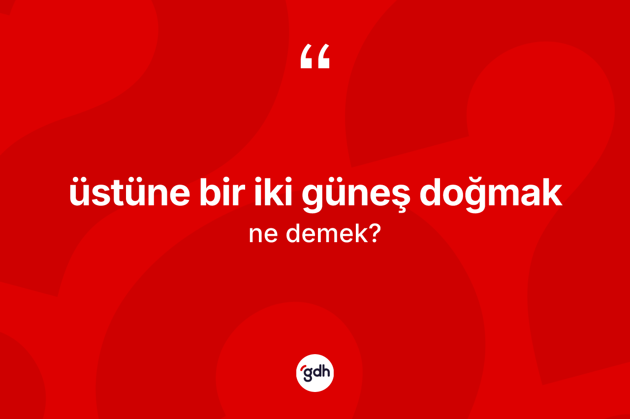Üstüne bir iki güneş doğmak ifadesinin anlamı nedir?
