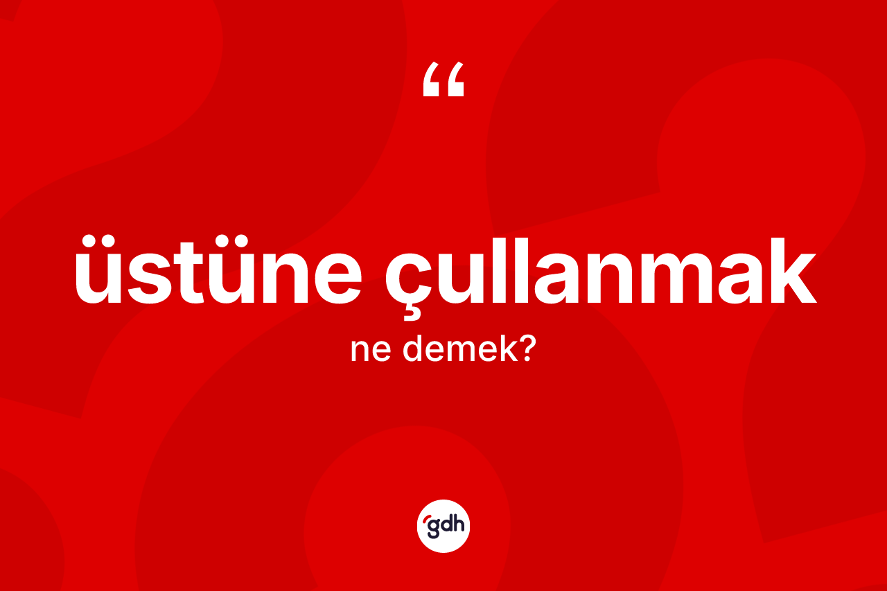 Üstüne çullanmak ifadesinin kısaca anlamı nedir?