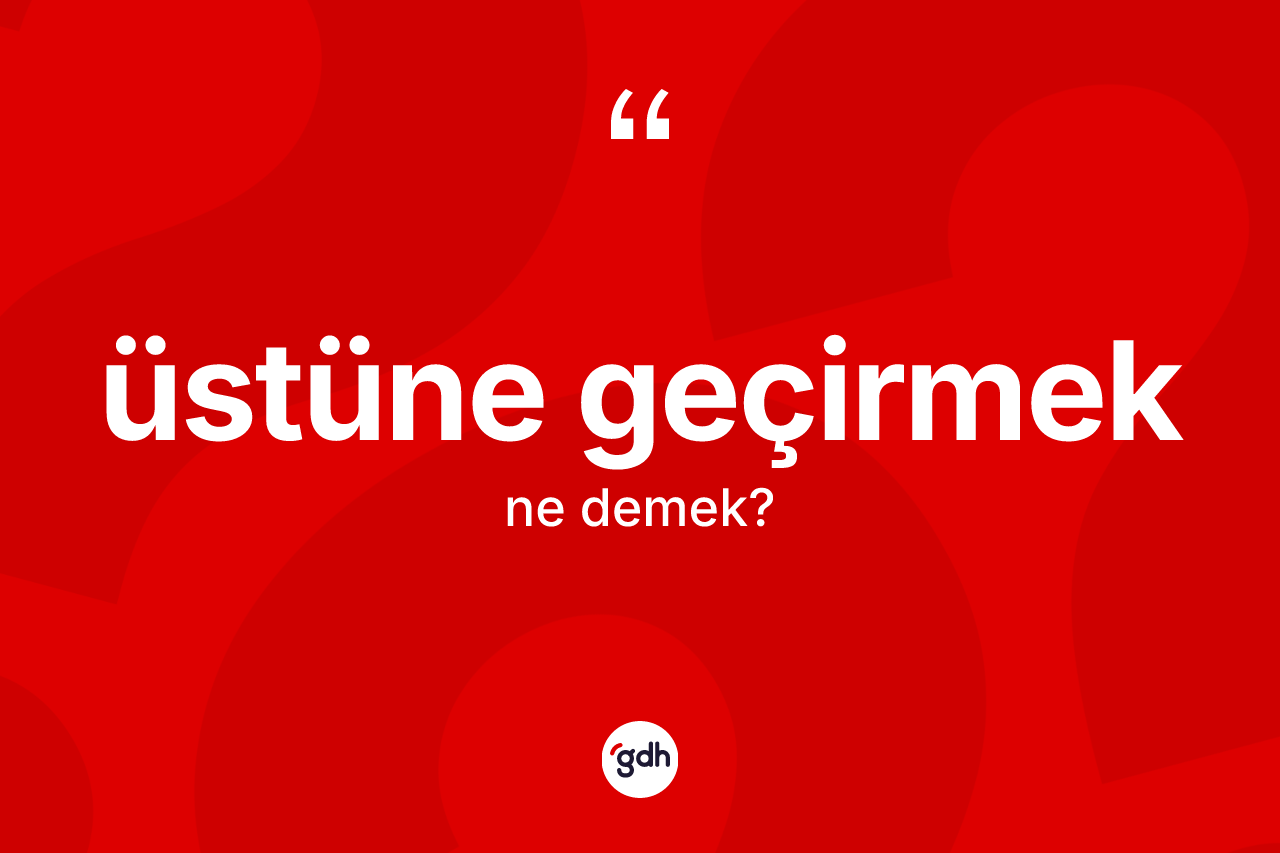 Üstüne geçirmek sözü neyi anlatır?