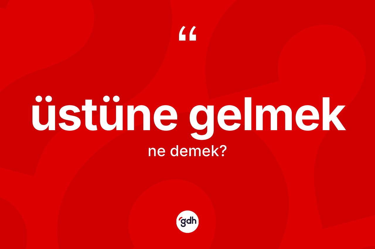 Üstüne gelmek ifadesinin anlamı nedir?