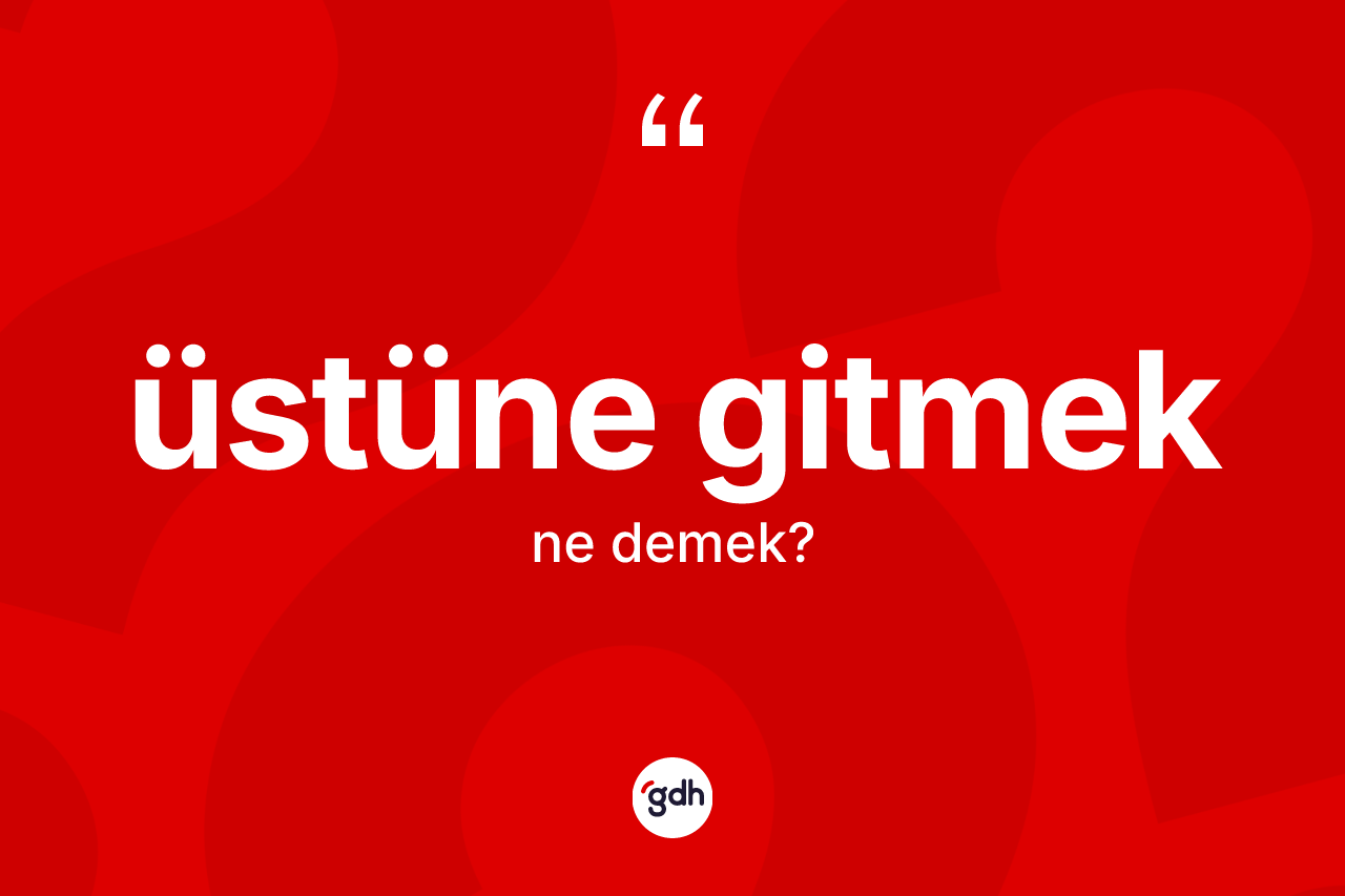 Üstüne gitmek sözü ne demektir?