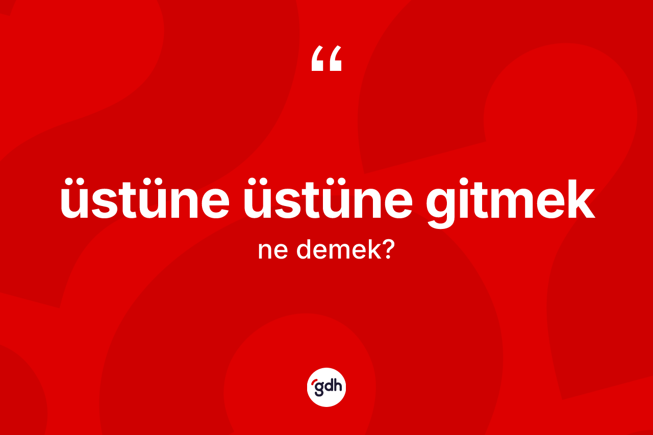 Üstüne üstüne gitmek nedir? Üstüne üstüne gitmek ifadesi hangi durumlarda kullanılır
