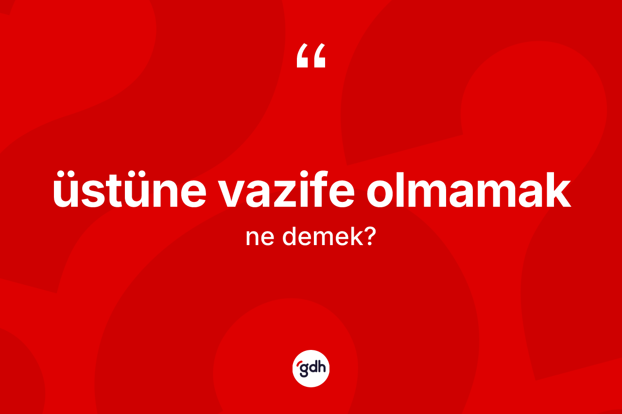 Üstüne vazife olmamak ifadesinin anlamı nedir?