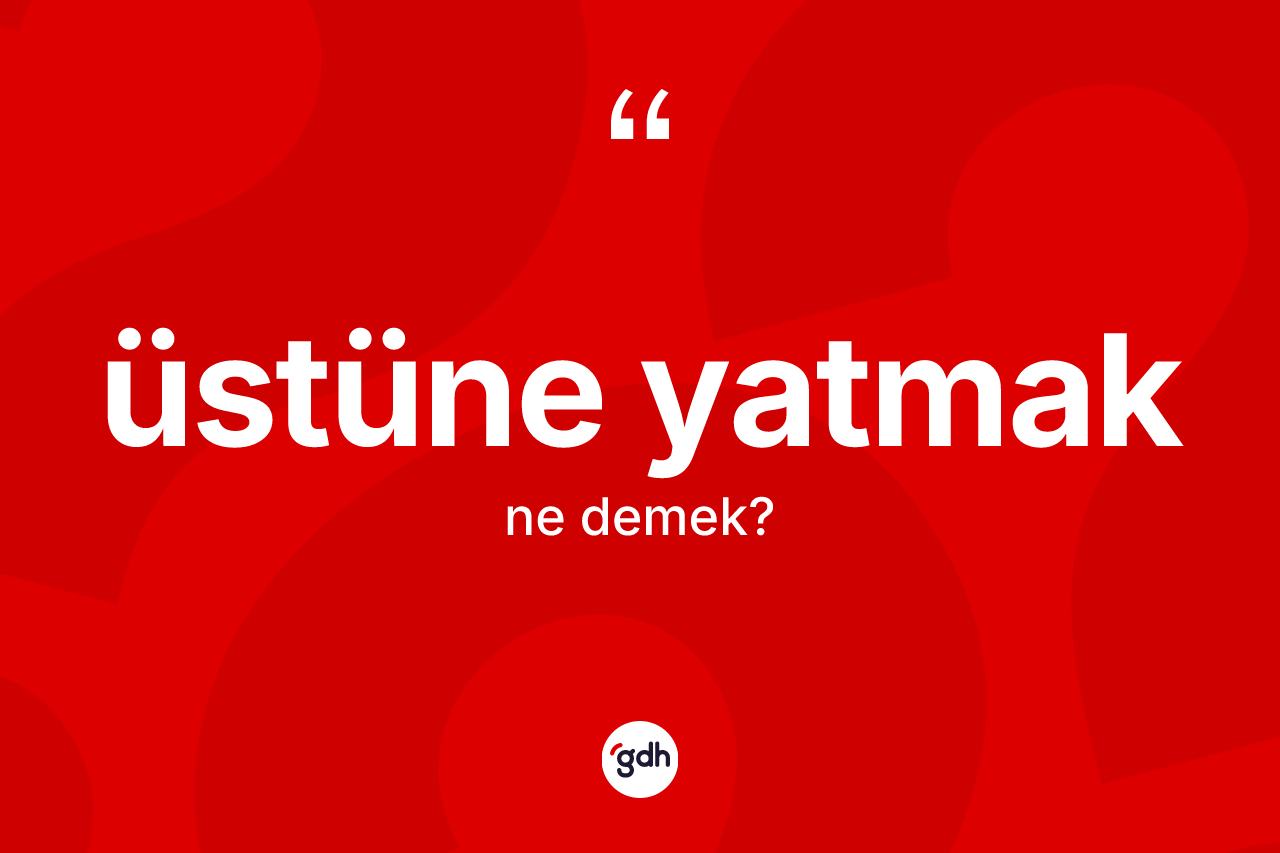 Üstüne yatmak ifadesinin kısaca anlamı nedir?