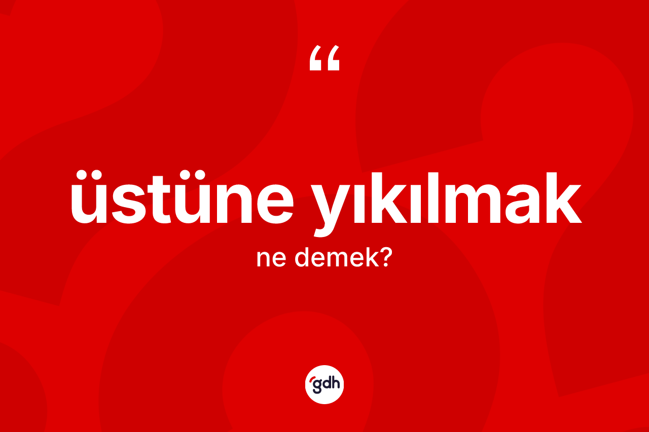 Üstüne yıkılmak sözü neyi anlatır?