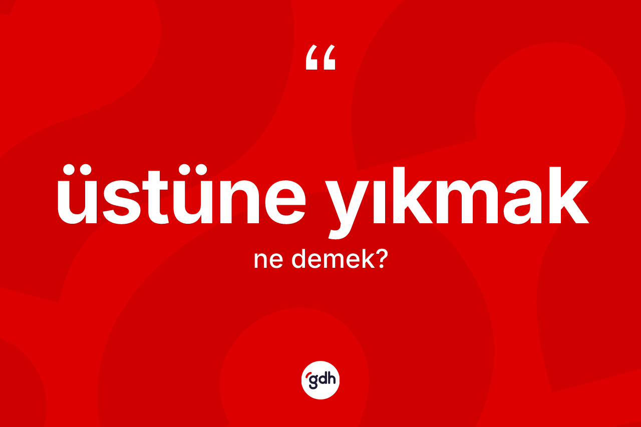 Üstüne yıkmak ifadesinin anlamı nedir?