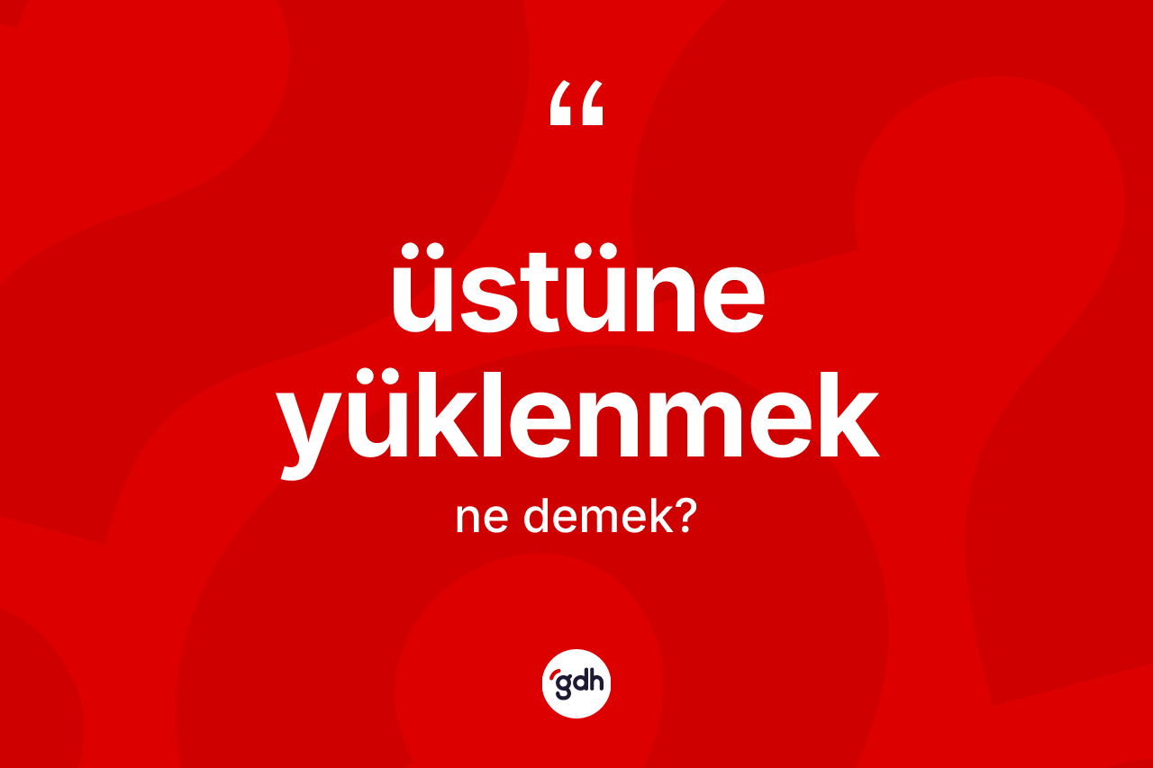Üstüne yüklenmek ifadesinin kısaca anlamı nedir?