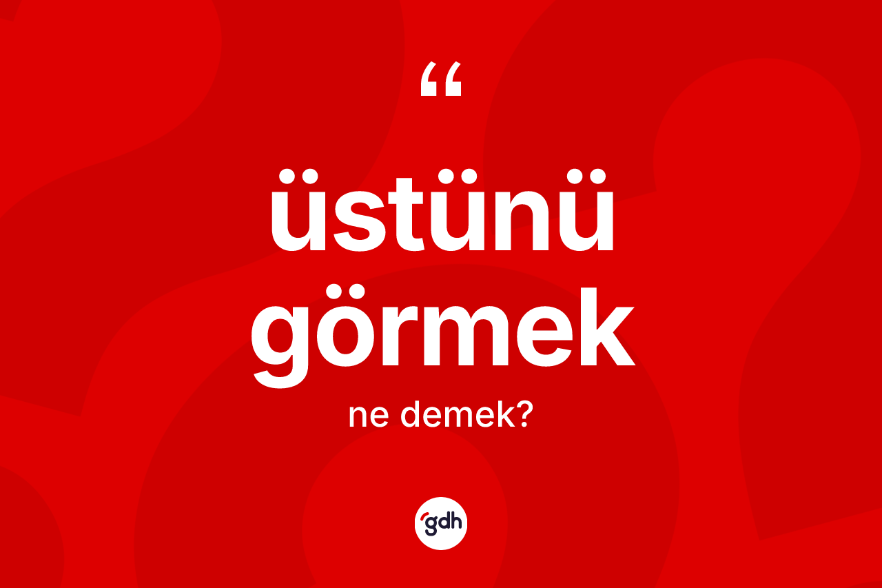Üstünü görmek ne demektir?