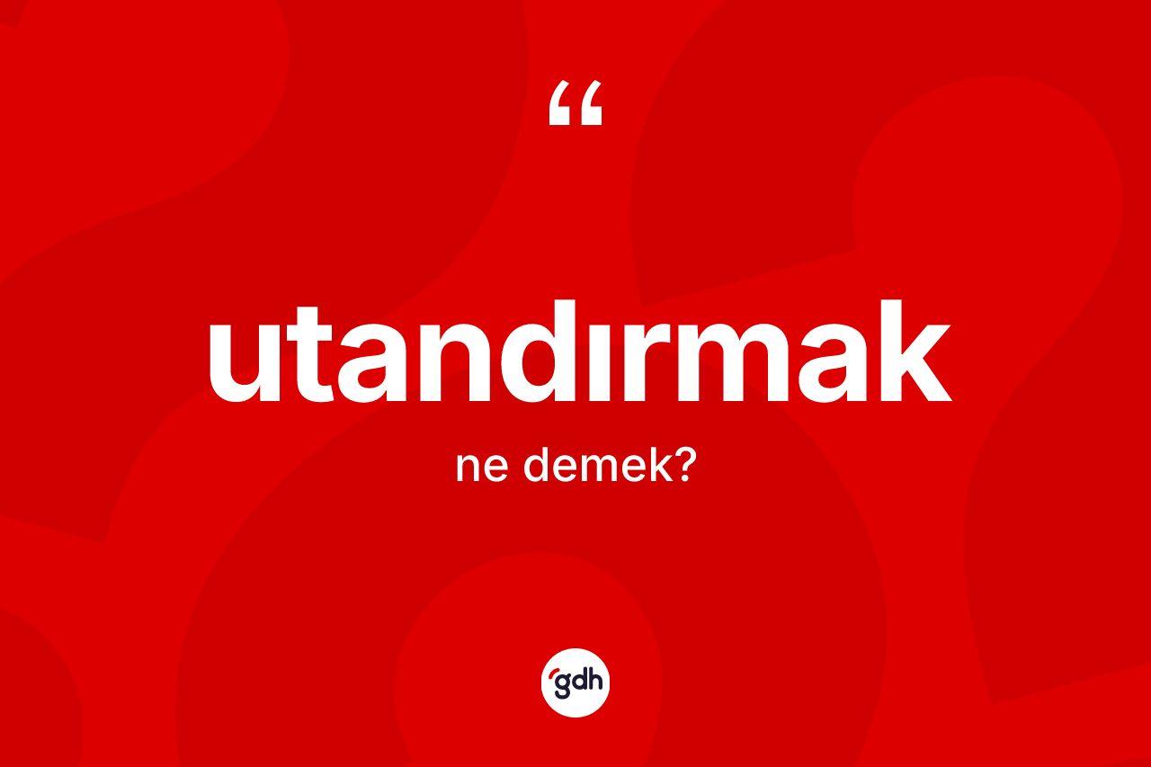 Utandırmak kelimesinin anlamı nedir?