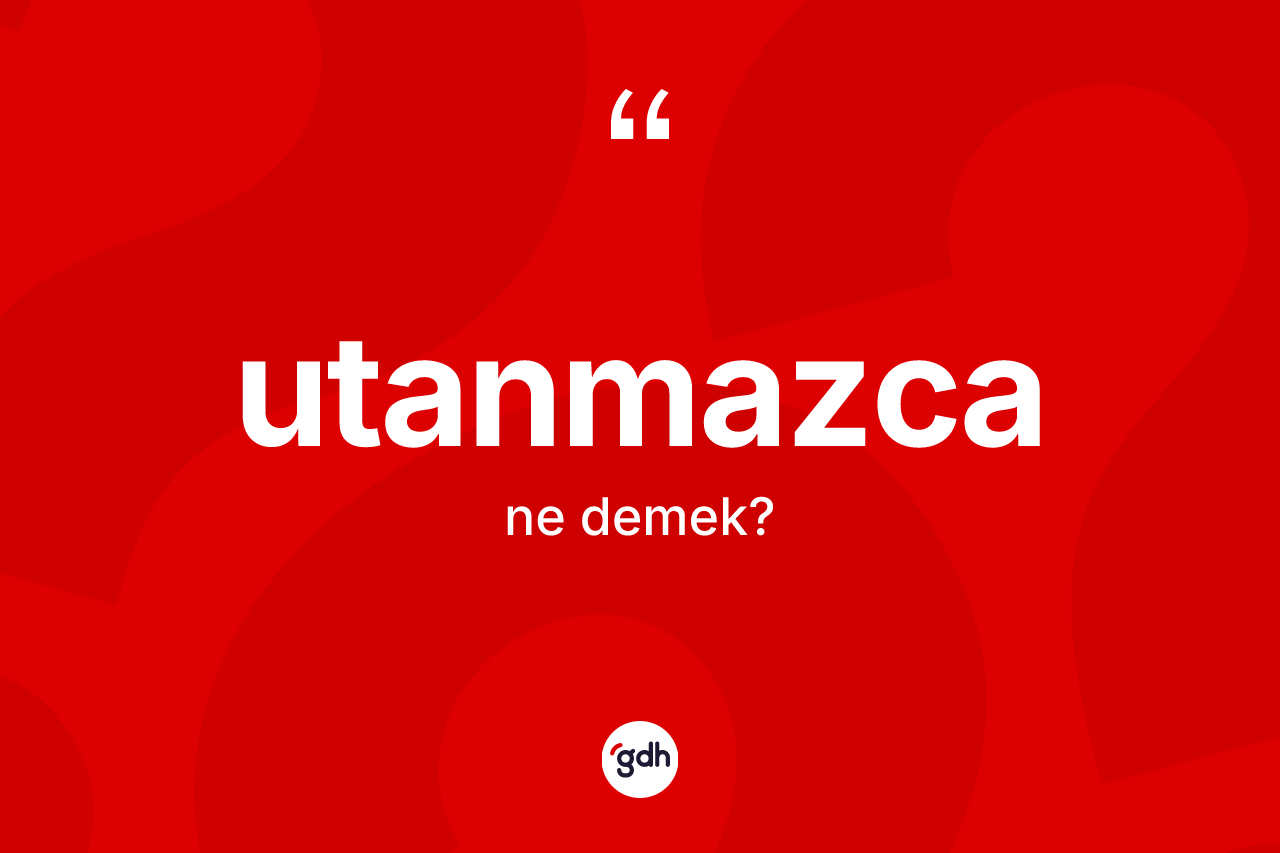 Utanmazca nedir? Utanmazcanın TDK'ya göre anlamı nedir?