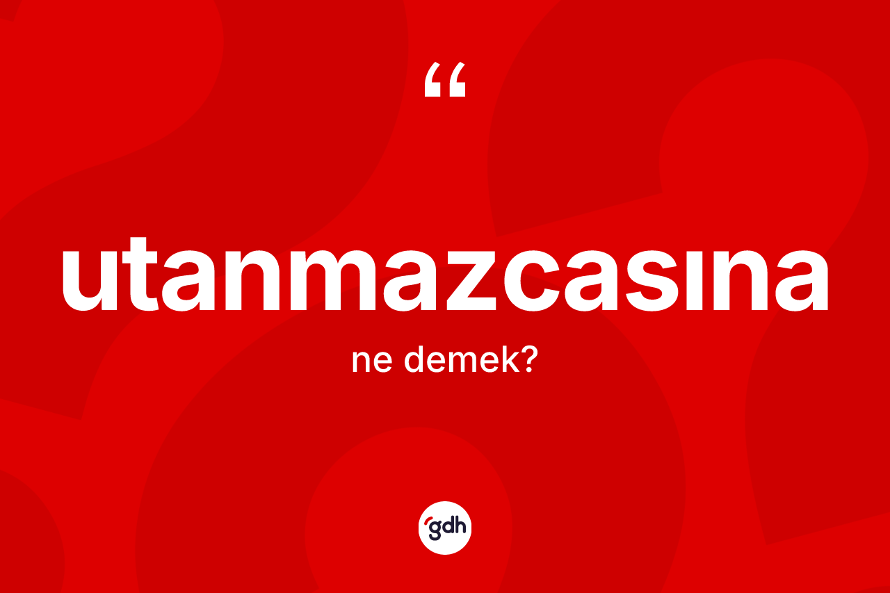 Utanmazcasına kelimesi ne anlama gelir?