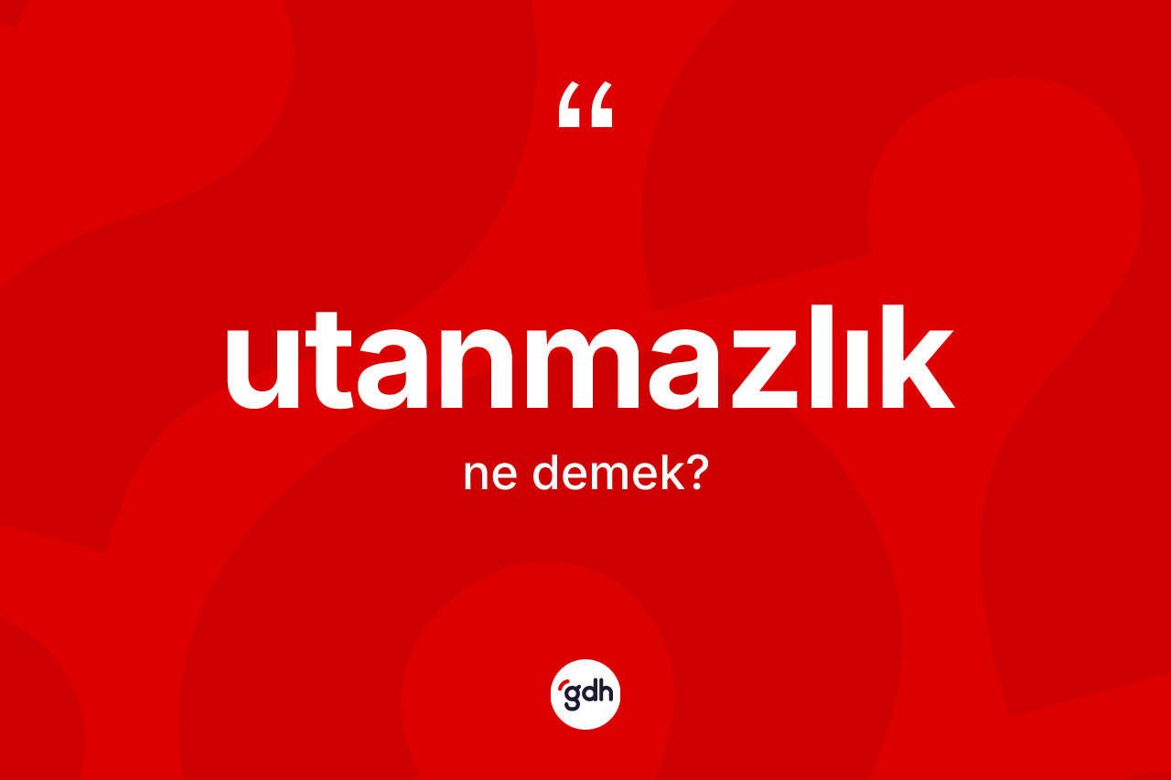 Utanmazlık ne demek?