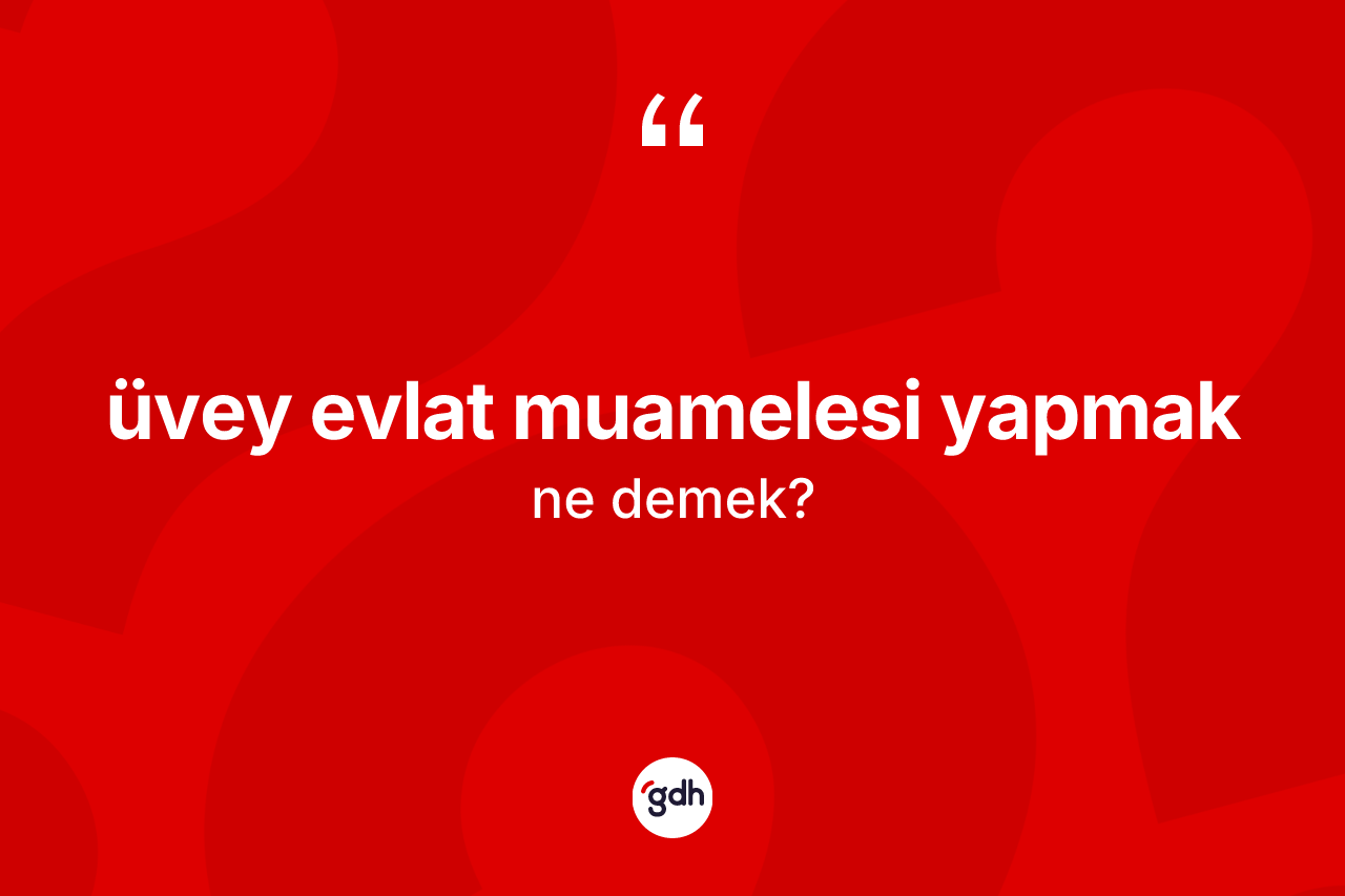 Üvey evlat muamelesi yapmak ifadesinin anlamı nedir?