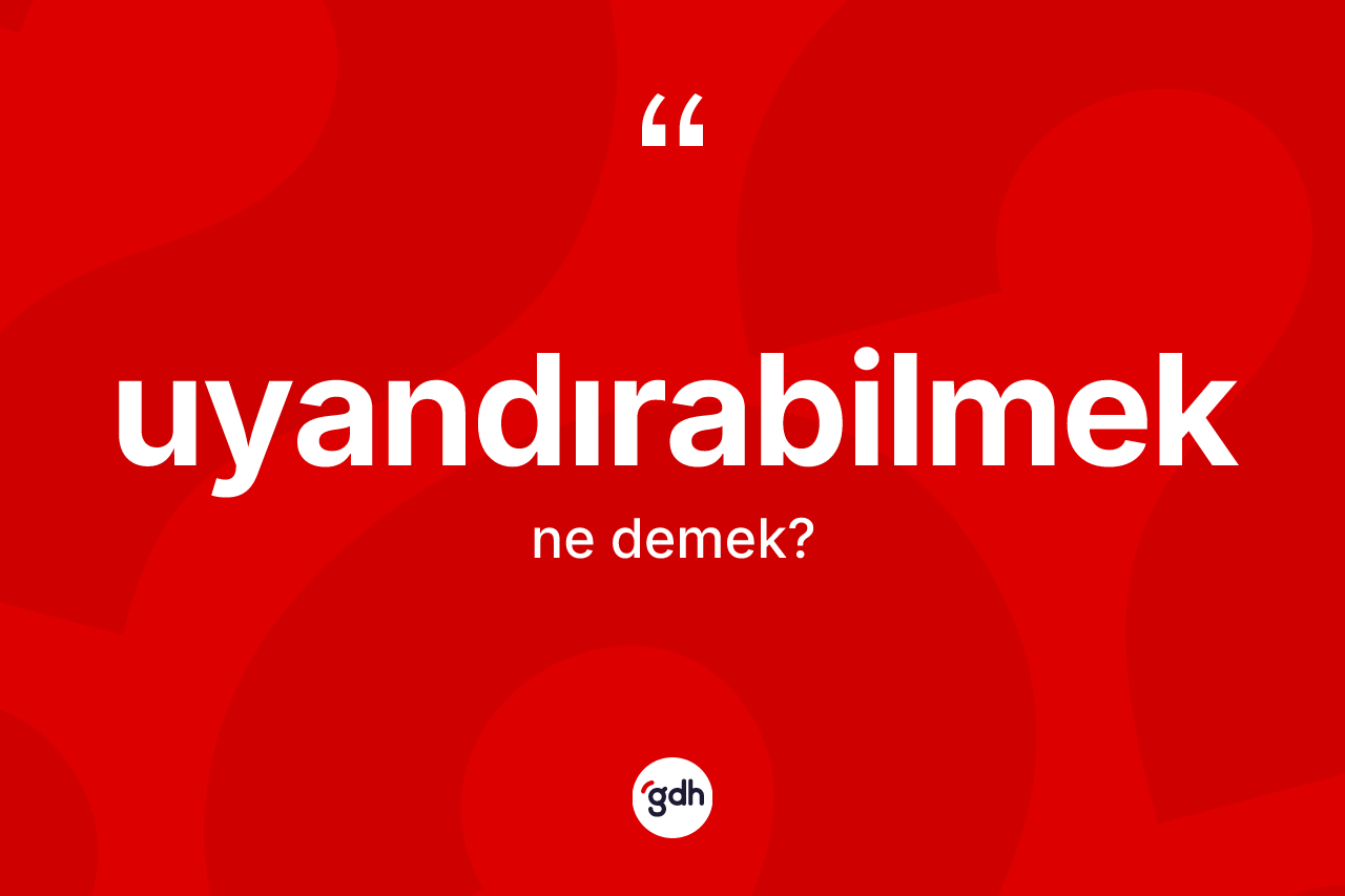 Uyandırabilmek kelimesinin sözlükteki tanımı nedir? Uyandırabilmeğin TDK'ya göre anlamı nedir?