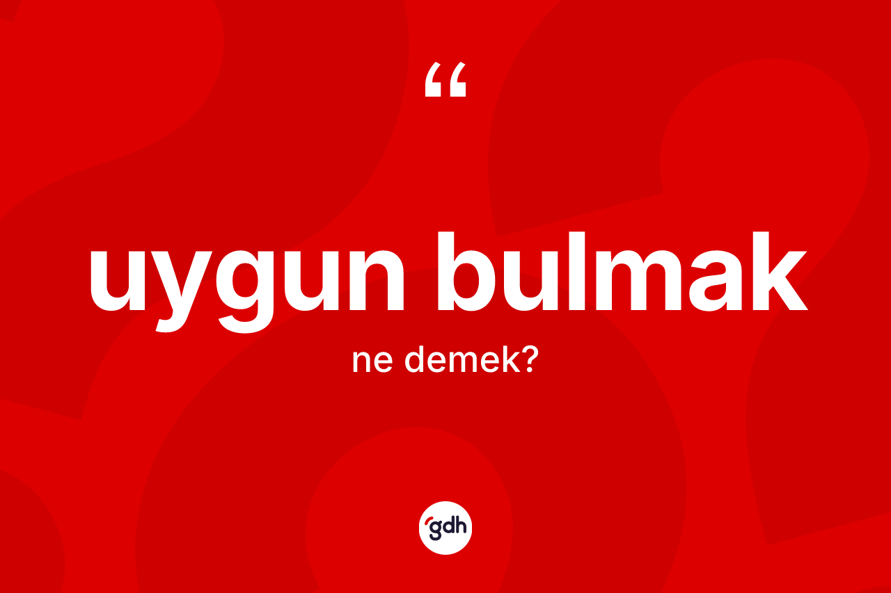 Uygun bulmak ifadesinin kısaca anlamı nedir?