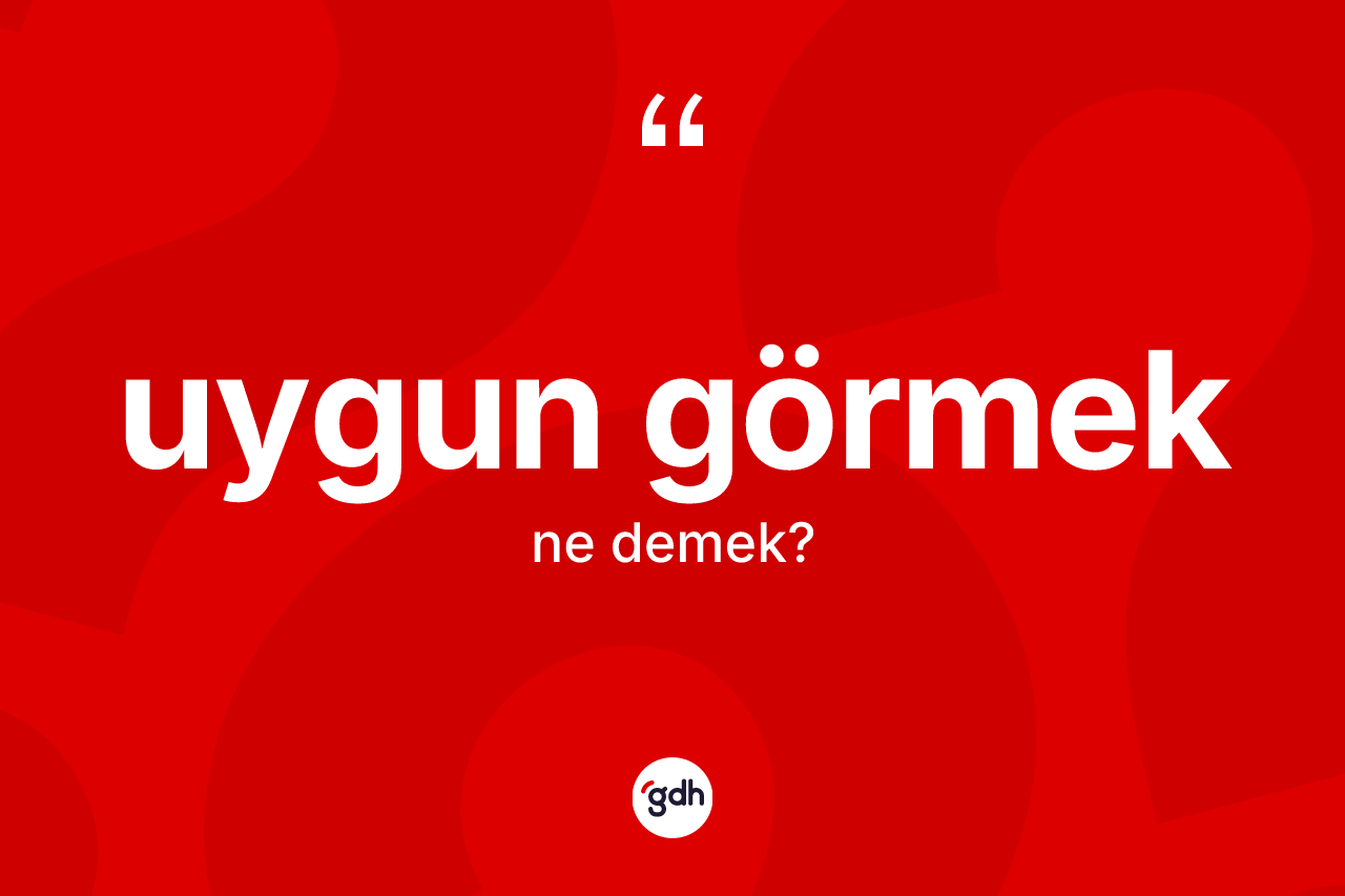 Uygun görmek ifadesinin anlamı nedir?