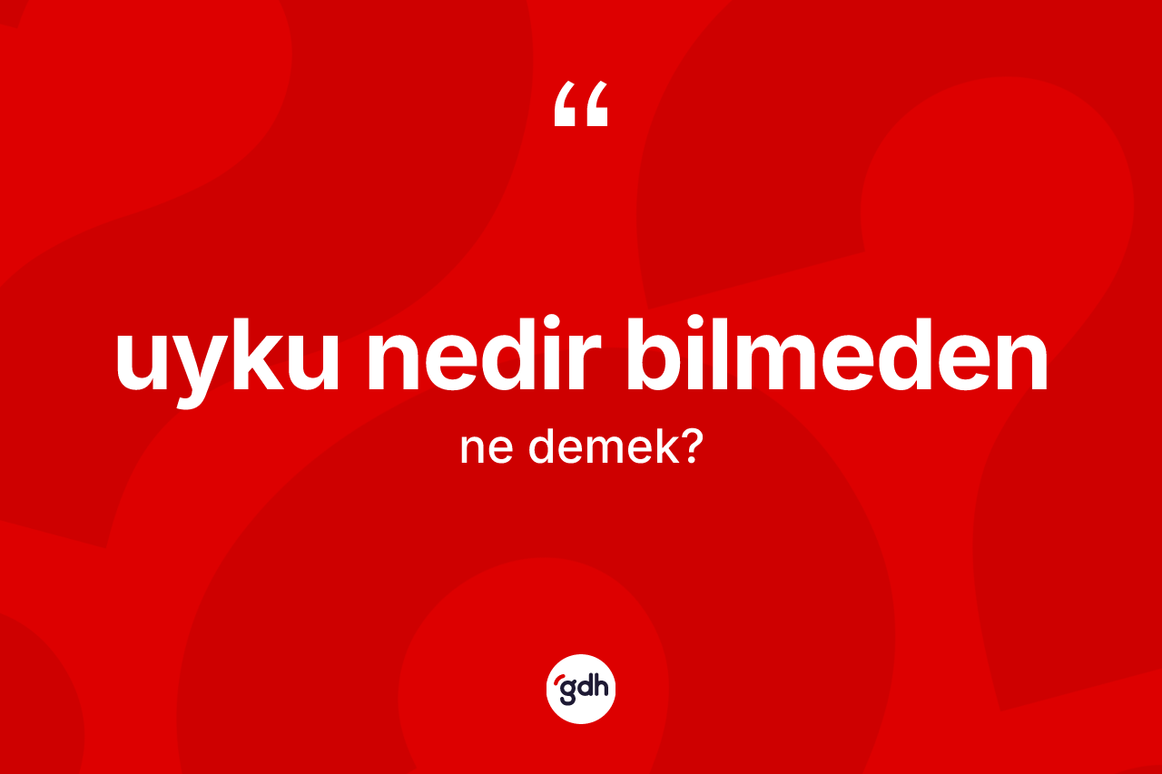 Uyku nedir bilmeden sözü ne demektir?