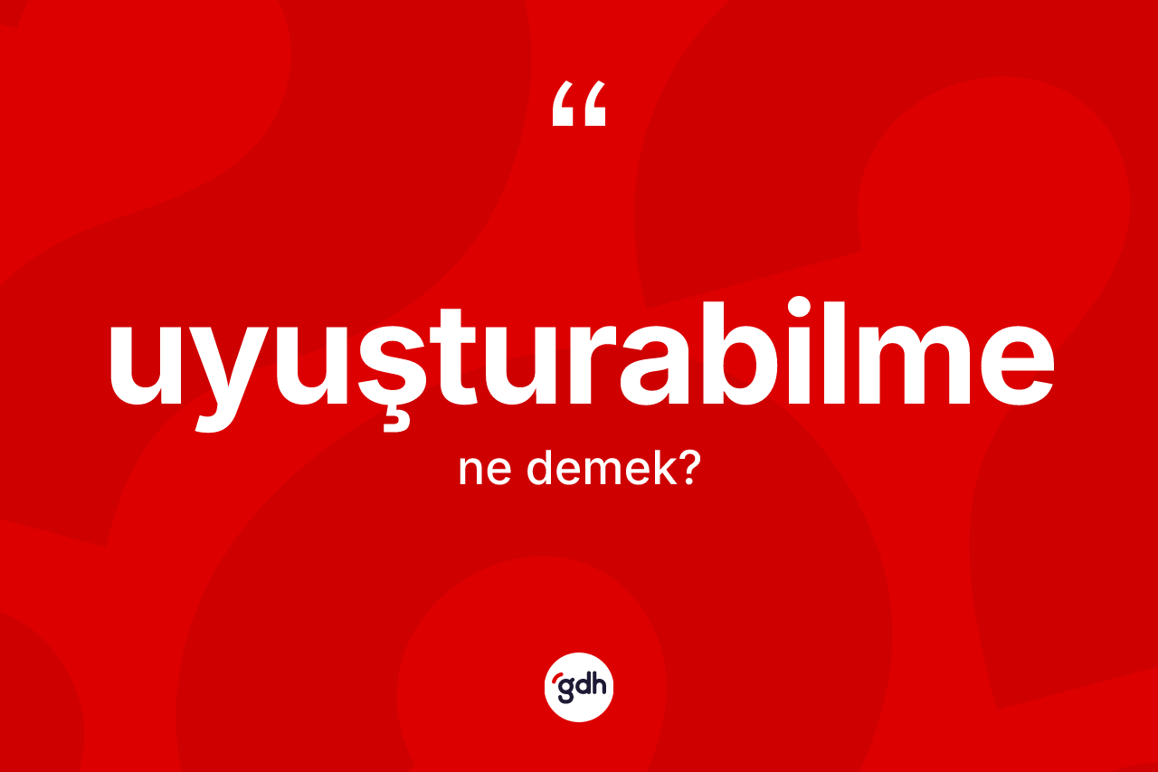 Uyuşturabilme kelimesinin anlamı nedir? Uyuşturabilmenin TDK'ya göre anlamı nedir?